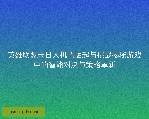 英雄联盟末日人机的崛起与挑战揭秘游戏中的智能对决与策略革新 英雄联盟末日人机的崛起与挑战揭秘游戏中的智能对决与策略革新