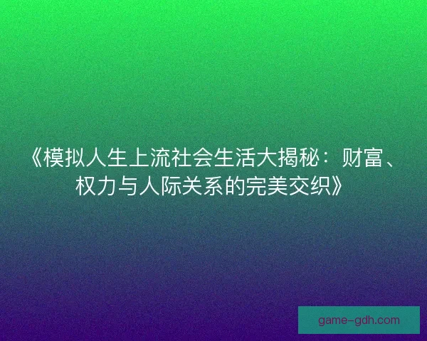 《模拟人生上流社会生活大揭秘：财富、权力与人际关系的完美交织》