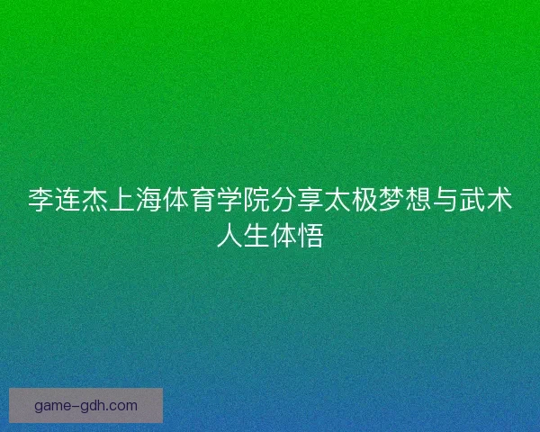 李连杰上海体育学院分享太极梦想与武术人生体悟