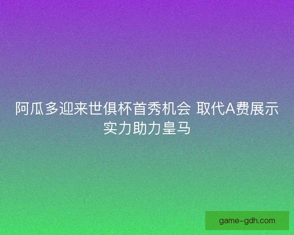 阿瓜多迎来世俱杯首秀机会 取代A费展示实力助力皇马