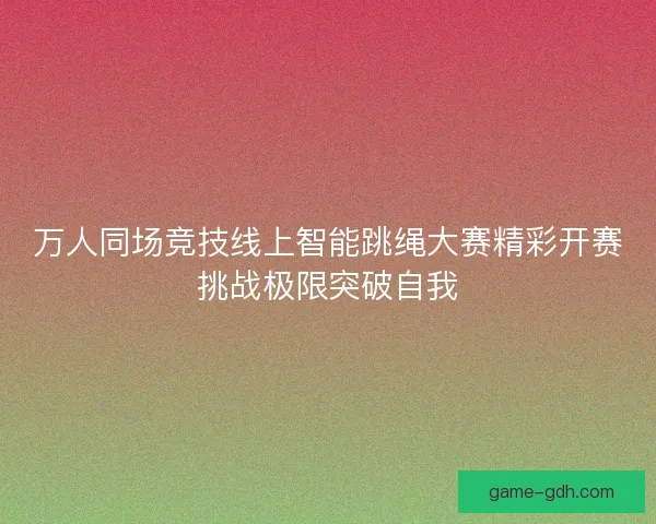 万人同场竞技线上智能跳绳大赛精彩开赛挑战极限突破自我