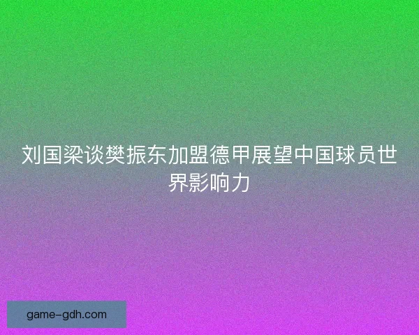 刘国梁谈樊振东加盟德甲展望中国球员世界影响力