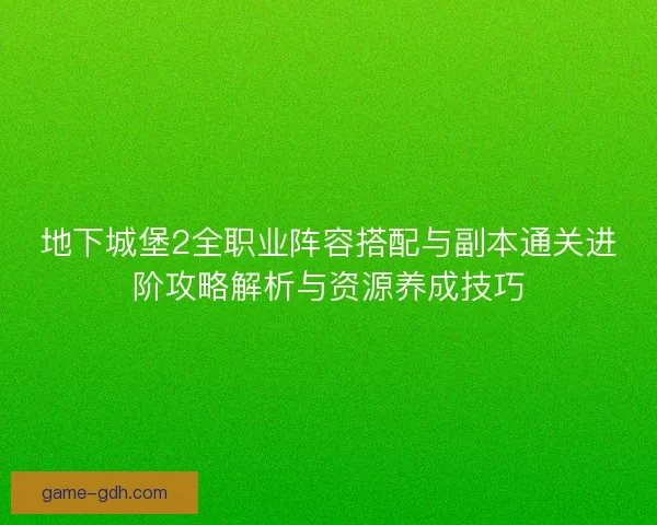 地下城堡2全职业阵容搭配与副本通关进阶攻略解析与资源养成技巧 地下城堡2全职业阵容搭配与副本通关进阶攻略解析与资源养成技巧