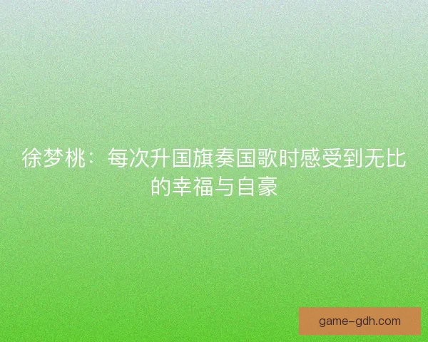 徐梦桃：每次升国旗奏国歌时感受到无比的幸福与自豪