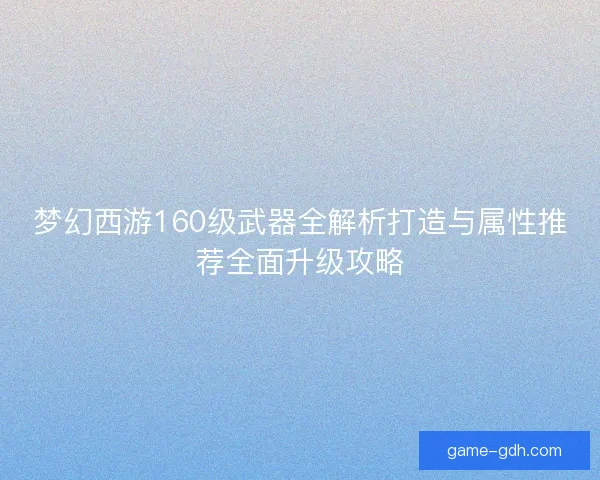 梦幻西游160级武器全解析打造与属性推荐全面升级攻略