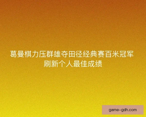 葛曼棋力压群雄夺田径经典赛百米冠军 刷新个人最佳成绩