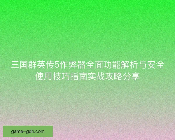 三国群英传5作弊器全面功能解析与安全使用技巧指南实战攻略分享 三国群英传5作弊器全面功能解析与安全使用技巧指南实战攻略分享