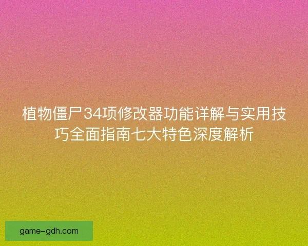植物僵尸34项修改器功能详解与实用技巧全面指南七大特色深度解析
