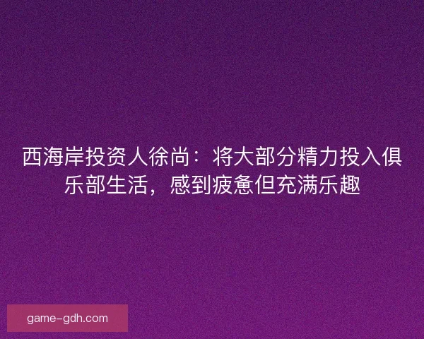 西海岸投资人徐尚：将大部分精力投入俱乐部生活，感到疲惫但充满乐趣