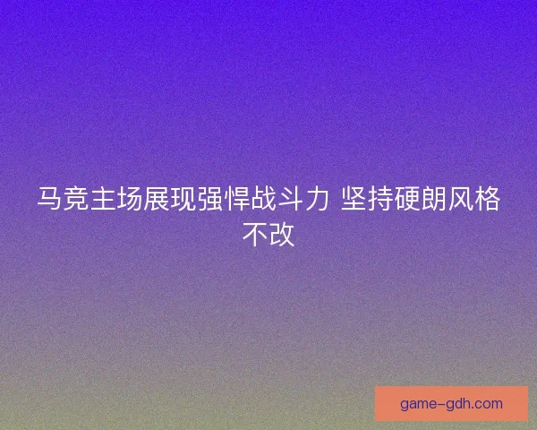 马竞主场展现强悍战斗力 坚持硬朗风格不改