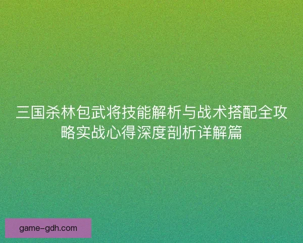 三国杀林包武将技能解析与战术搭配全攻略实战心得深度剖析详解篇