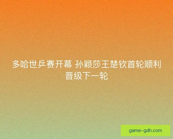 多哈世乒赛开幕 孙颖莎王楚钦首轮顺利晋级下一轮