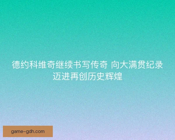 德约科维奇继续书写传奇 向大满贯纪录迈进再创历史辉煌