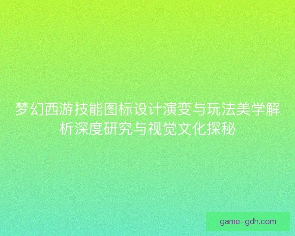 梦幻西游技能图标设计演变与玩法美学解析深度研究与视觉文化探秘 梦幻西游技能图标设计演变与玩法美学解析深度研究与视觉文化探秘