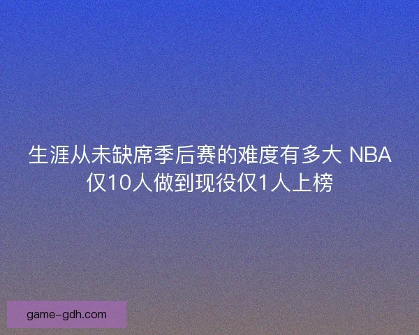 生涯从未缺席季后赛的难度有多大 NBA仅10人做到现役仅1人上榜
