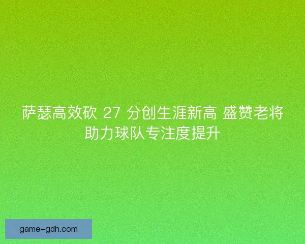 萨瑟高效砍 27 分创生涯新高 盛赞老将助力球队专注度提升 萨瑟高效砍 27 分创生涯新高 盛赞老将助力球队专注度提升