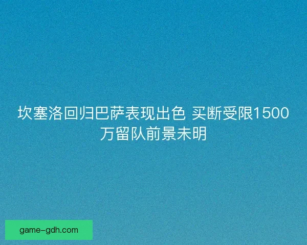 坎塞洛回归巴萨表现出色 买断受限1500万留队前景未明 坎塞洛回归巴萨表现出色 买断受限1500万留队前景未明